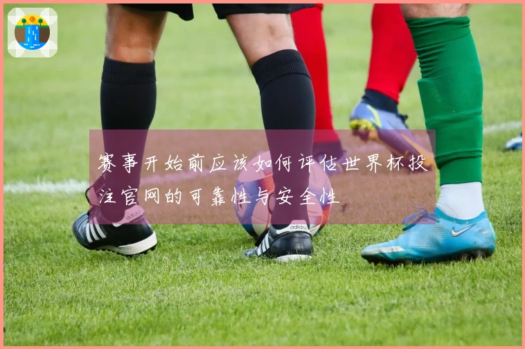 赛事开始前应该如何评估世界杯投注官网的可靠性与安全性