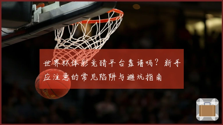 世界杯体彩竞猜平台靠谱吗？新手应注意的常见陷阱与避坑指南