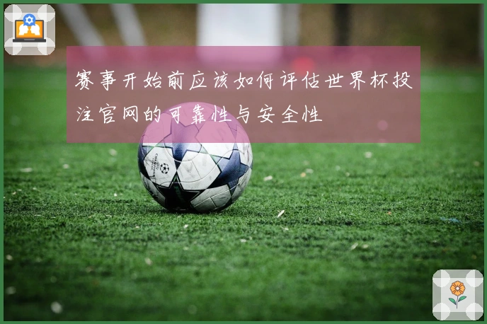 赛事开始前应该如何评估世界杯投注官网的可靠性与安全性